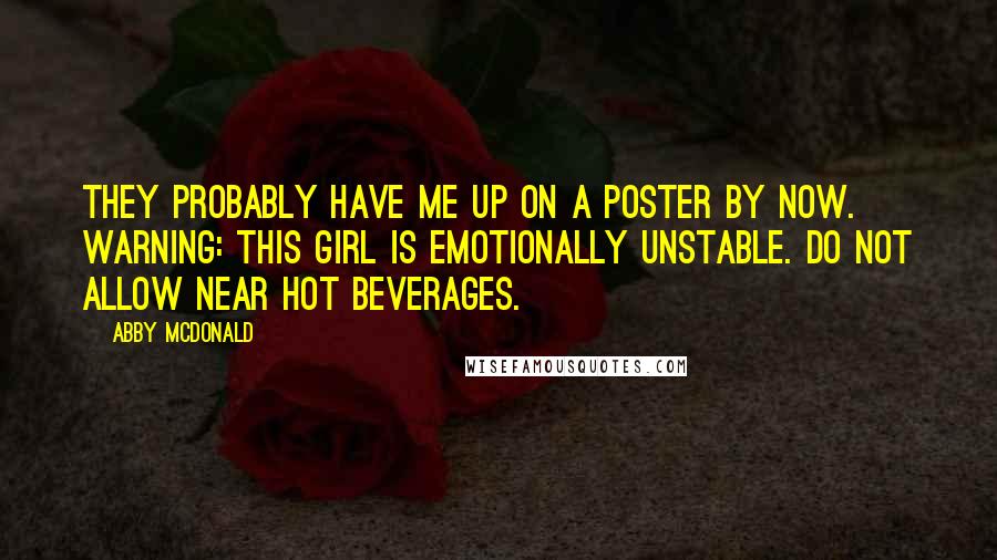Abby McDonald Quotes: They probably have me up on a poster by now. Warning: this girl is emotionally unstable. Do not allow near hot beverages.