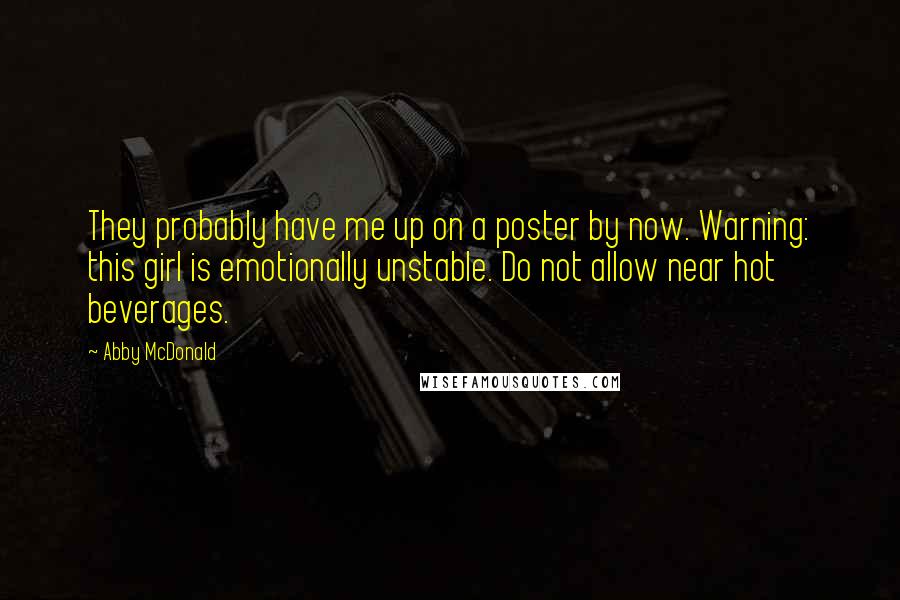 Abby McDonald Quotes: They probably have me up on a poster by now. Warning: this girl is emotionally unstable. Do not allow near hot beverages.