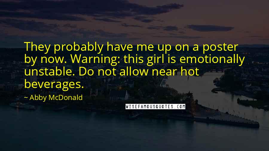 Abby McDonald Quotes: They probably have me up on a poster by now. Warning: this girl is emotionally unstable. Do not allow near hot beverages.