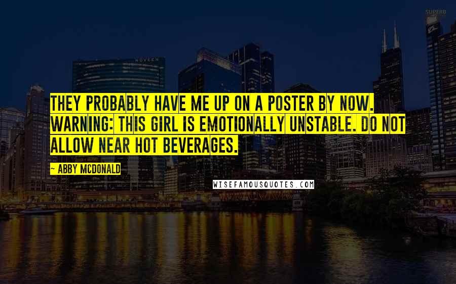 Abby McDonald Quotes: They probably have me up on a poster by now. Warning: this girl is emotionally unstable. Do not allow near hot beverages.