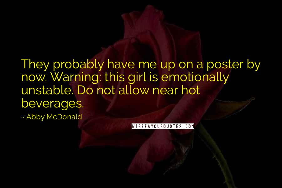 Abby McDonald Quotes: They probably have me up on a poster by now. Warning: this girl is emotionally unstable. Do not allow near hot beverages.