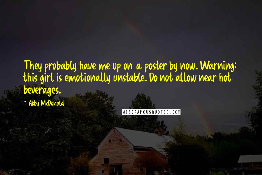 Abby McDonald Quotes: They probably have me up on a poster by now. Warning: this girl is emotionally unstable. Do not allow near hot beverages.
