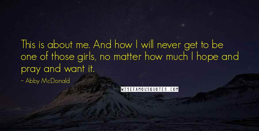 Abby McDonald Quotes: This is about me. And how I will never get to be one of those girls, no matter how much I hope and pray and want it.