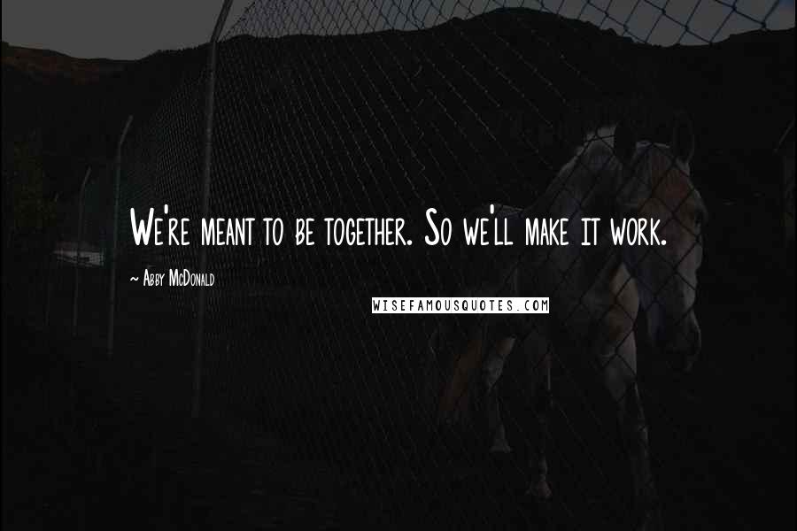 Abby McDonald Quotes: We're meant to be together. So we'll make it work.