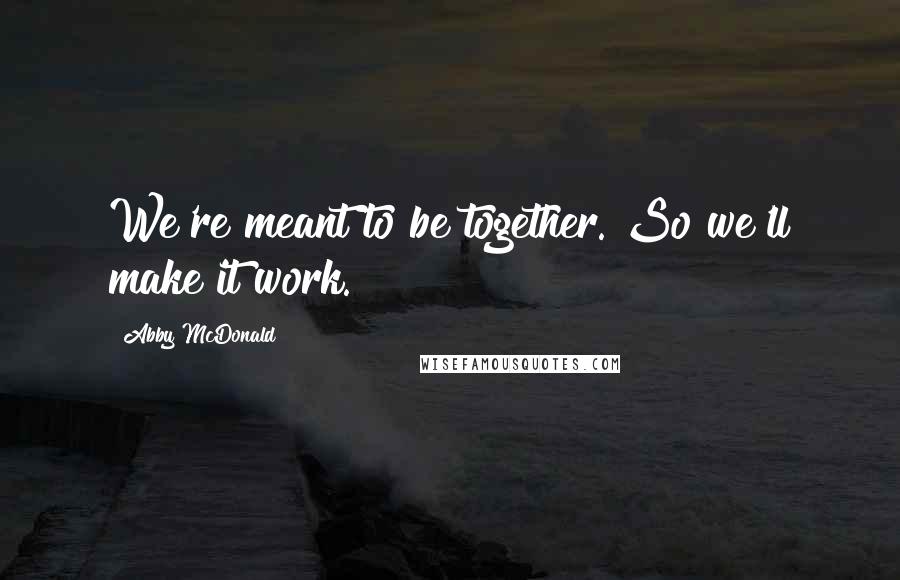 Abby McDonald Quotes: We're meant to be together. So we'll make it work.