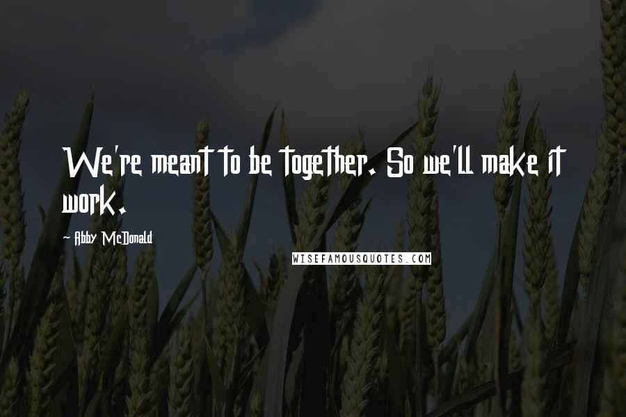 Abby McDonald Quotes: We're meant to be together. So we'll make it work.