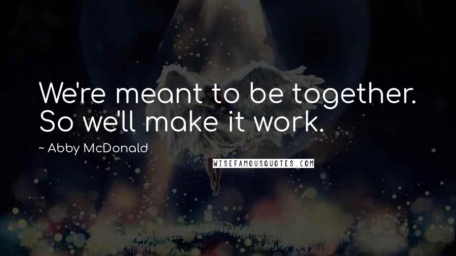 Abby McDonald Quotes: We're meant to be together. So we'll make it work.