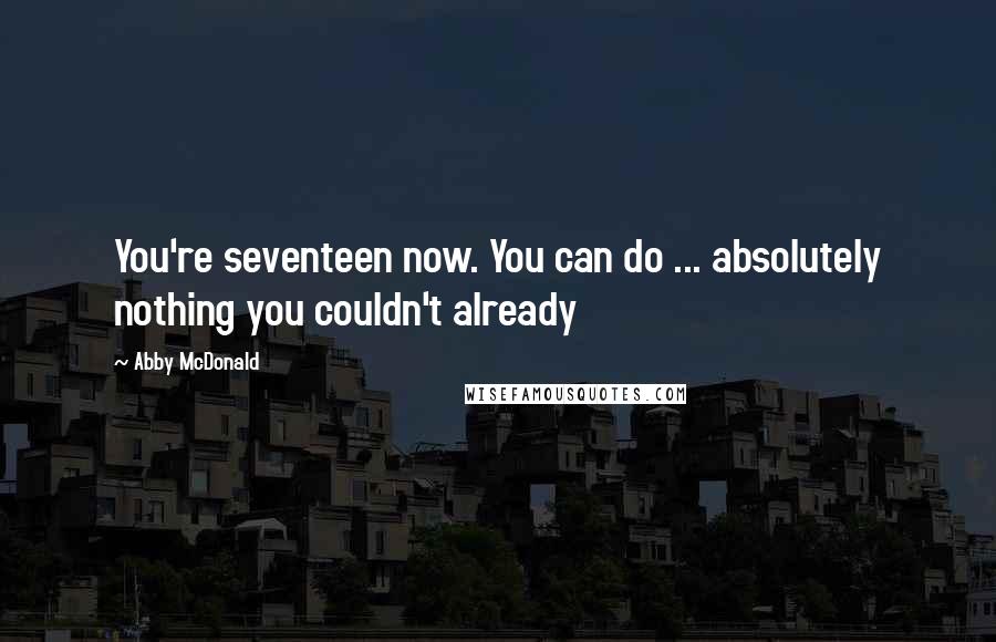 Abby McDonald Quotes: You're seventeen now. You can do ... absolutely nothing you couldn't already