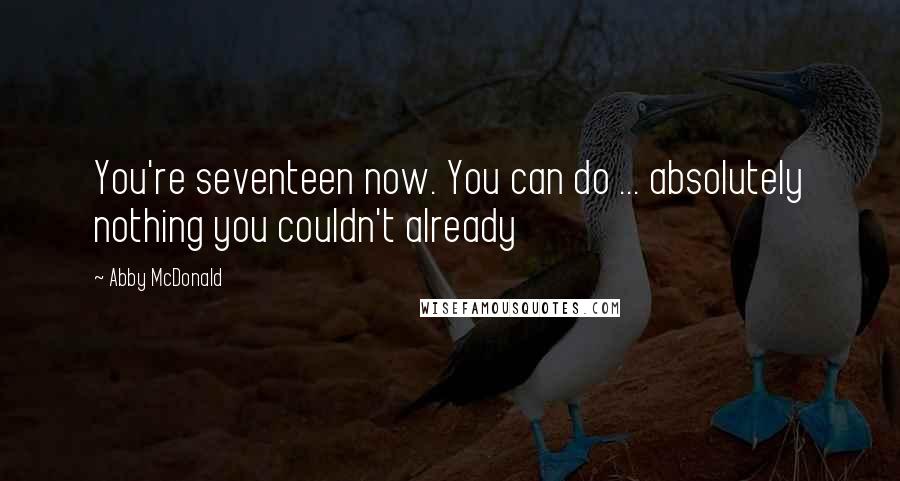 Abby McDonald Quotes: You're seventeen now. You can do ... absolutely nothing you couldn't already