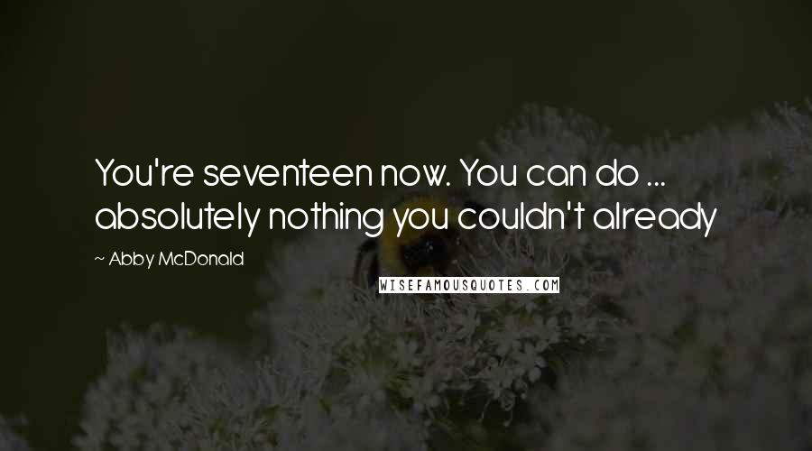 Abby McDonald Quotes: You're seventeen now. You can do ... absolutely nothing you couldn't already