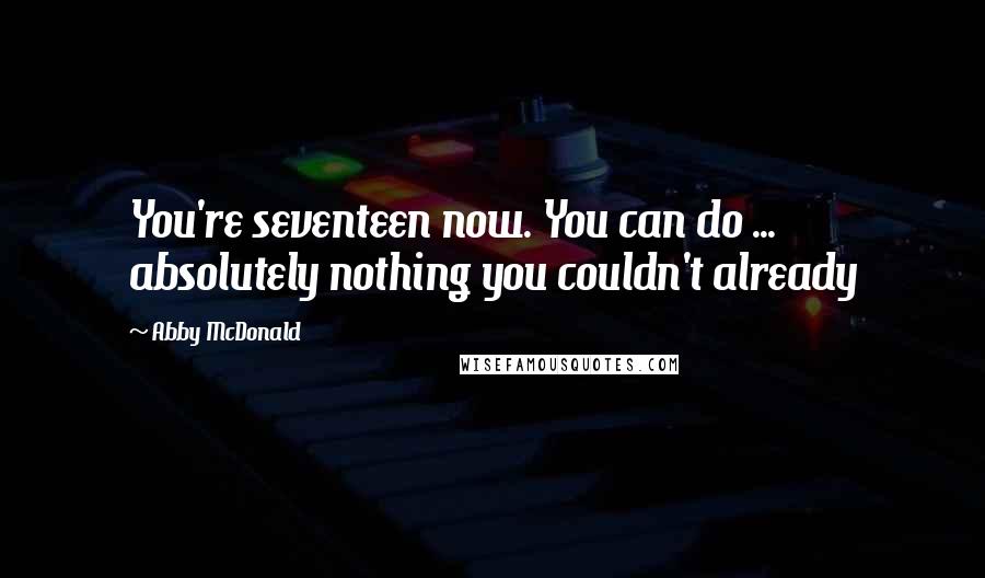 Abby McDonald Quotes: You're seventeen now. You can do ... absolutely nothing you couldn't already