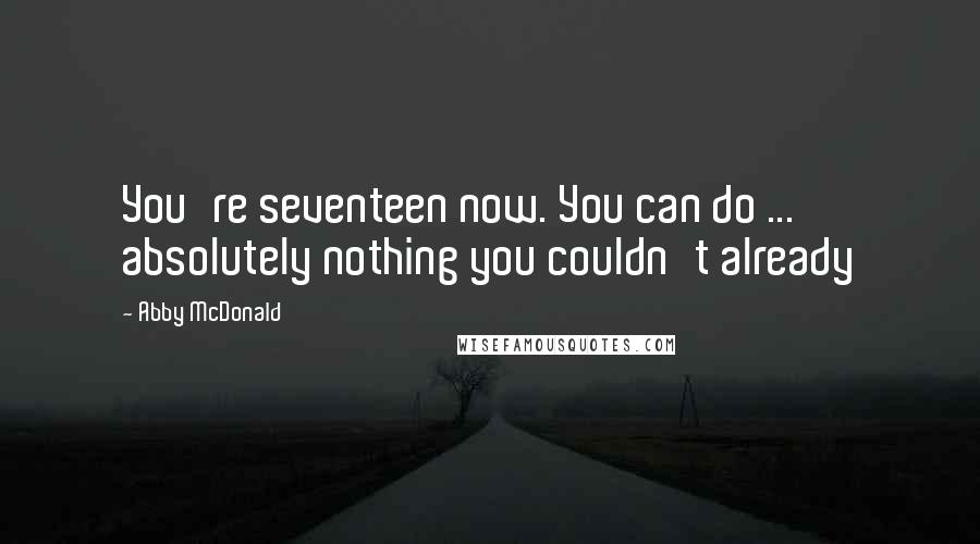 Abby McDonald Quotes: You're seventeen now. You can do ... absolutely nothing you couldn't already