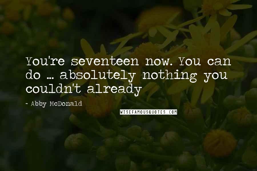 Abby McDonald Quotes: You're seventeen now. You can do ... absolutely nothing you couldn't already