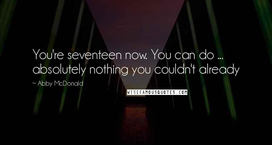 Abby McDonald Quotes: You're seventeen now. You can do ... absolutely nothing you couldn't already