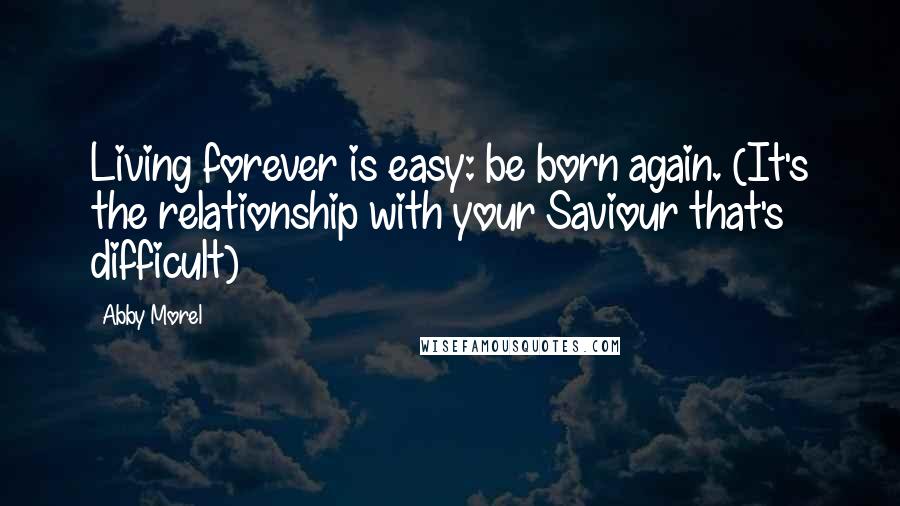 Abby Morel Quotes: Living forever is easy: be born again. (It's the relationship with your Saviour that's difficult)