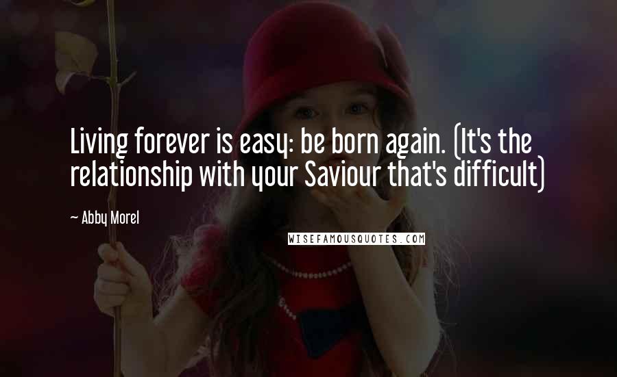 Abby Morel Quotes: Living forever is easy: be born again. (It's the relationship with your Saviour that's difficult)