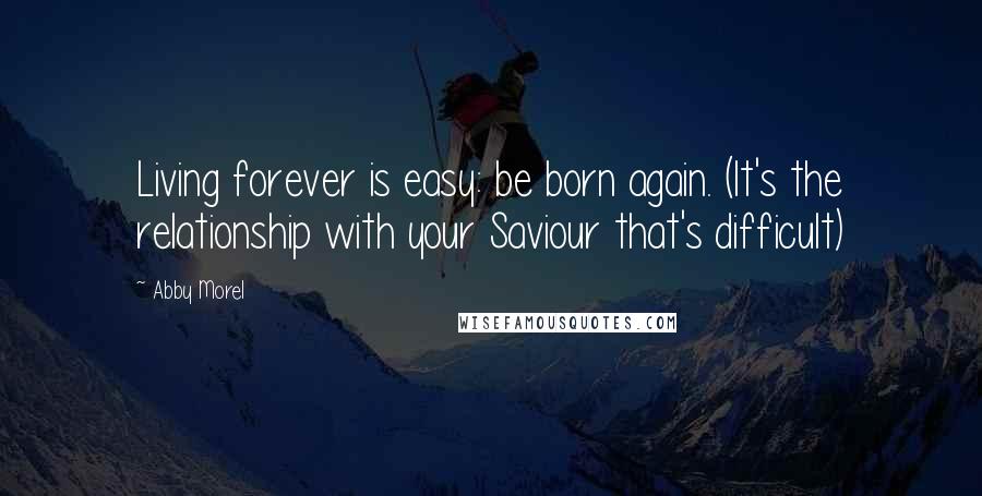 Abby Morel Quotes: Living forever is easy: be born again. (It's the relationship with your Saviour that's difficult)