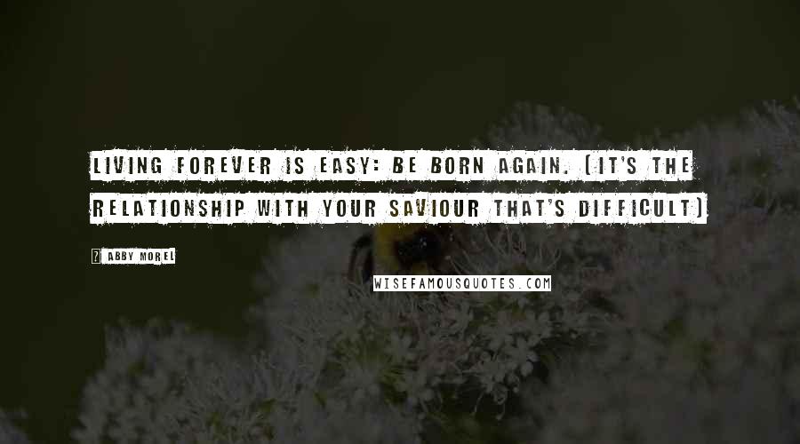 Abby Morel Quotes: Living forever is easy: be born again. (It's the relationship with your Saviour that's difficult)