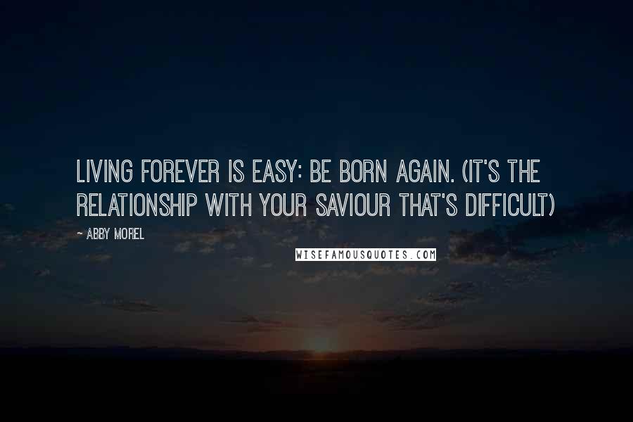 Abby Morel Quotes: Living forever is easy: be born again. (It's the relationship with your Saviour that's difficult)