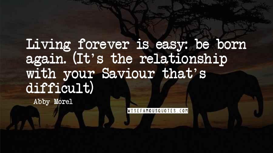 Abby Morel Quotes: Living forever is easy: be born again. (It's the relationship with your Saviour that's difficult)