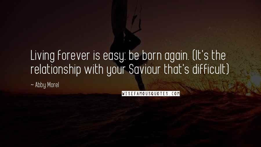 Abby Morel Quotes: Living forever is easy: be born again. (It's the relationship with your Saviour that's difficult)