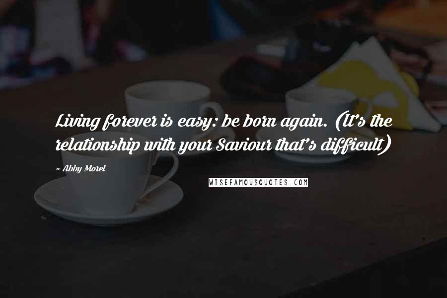 Abby Morel Quotes: Living forever is easy: be born again. (It's the relationship with your Saviour that's difficult)