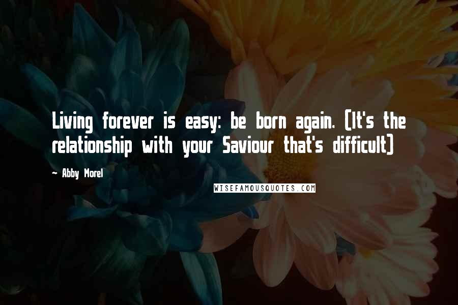 Abby Morel Quotes: Living forever is easy: be born again. (It's the relationship with your Saviour that's difficult)