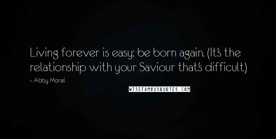 Abby Morel Quotes: Living forever is easy: be born again. (It's the relationship with your Saviour that's difficult)