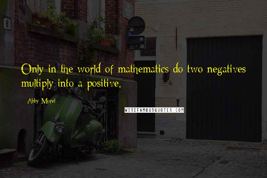 Abby Morel Quotes: Only in the world of mathematics do two negatives multiply into a positive.