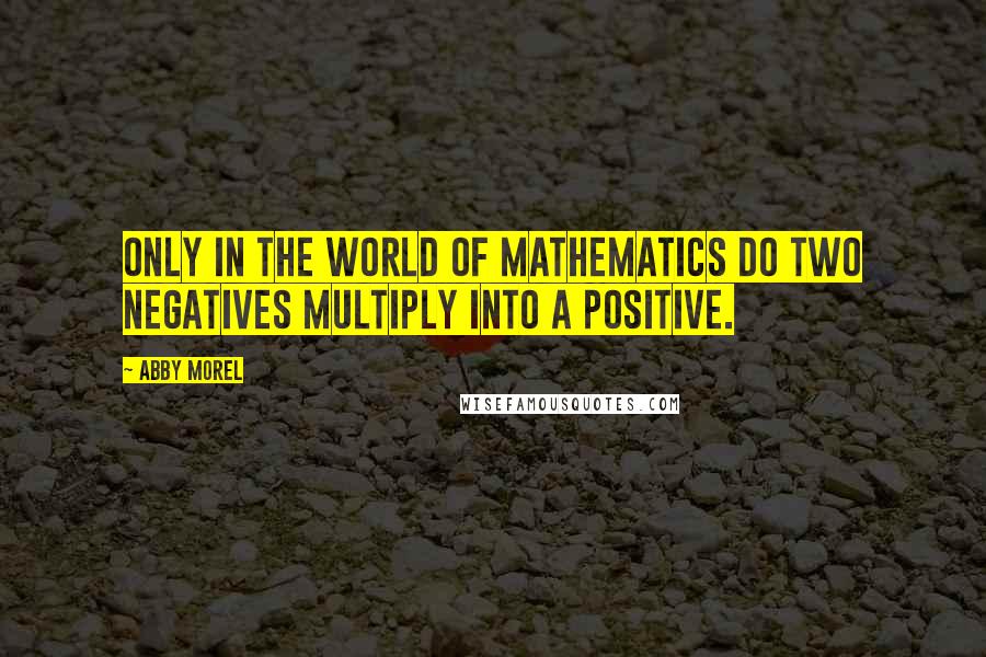 Abby Morel Quotes: Only in the world of mathematics do two negatives multiply into a positive.