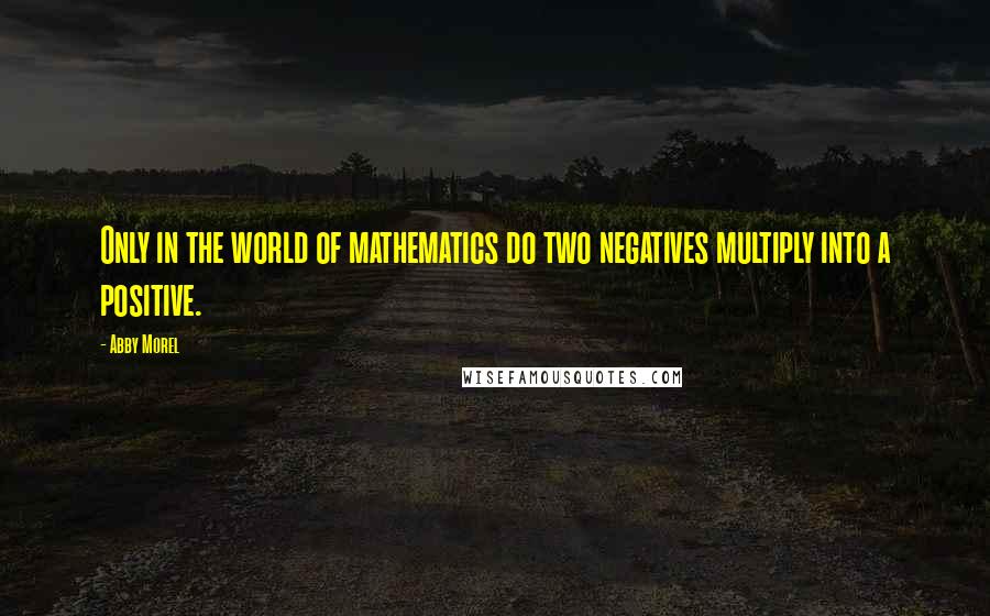 Abby Morel Quotes: Only in the world of mathematics do two negatives multiply into a positive.