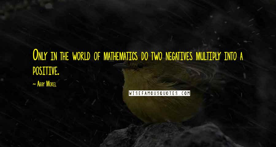 Abby Morel Quotes: Only in the world of mathematics do two negatives multiply into a positive.