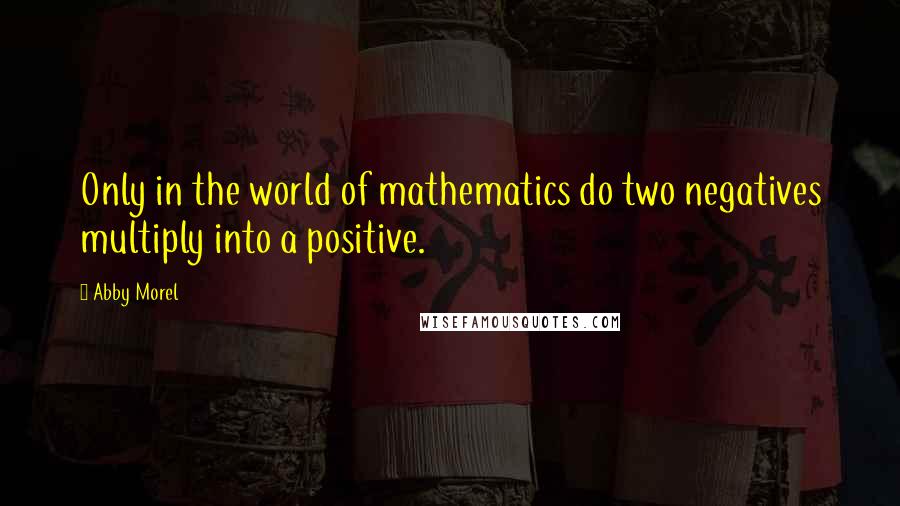 Abby Morel Quotes: Only in the world of mathematics do two negatives multiply into a positive.