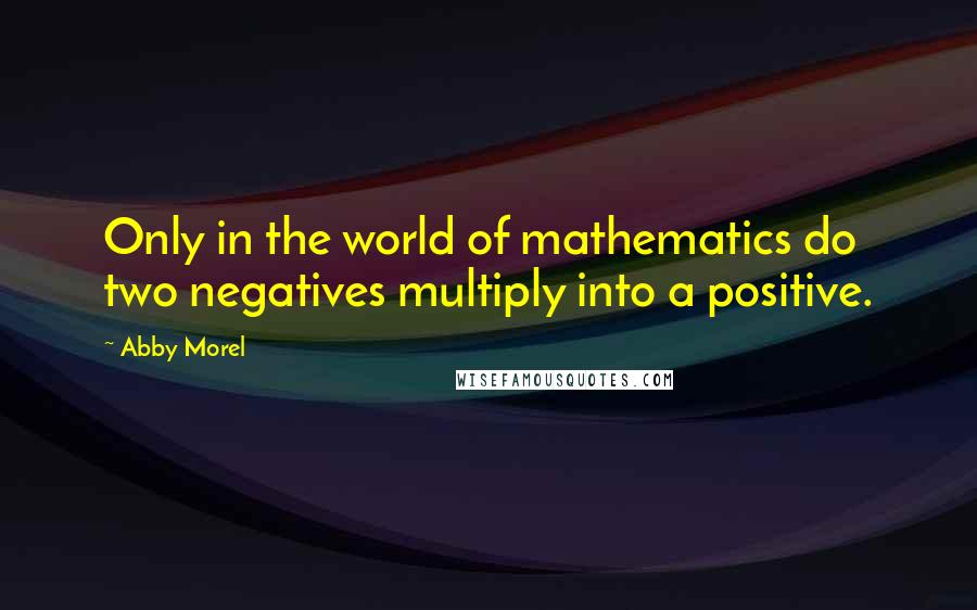 Abby Morel Quotes: Only in the world of mathematics do two negatives multiply into a positive.