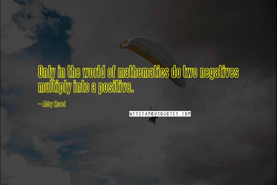 Abby Morel Quotes: Only in the world of mathematics do two negatives multiply into a positive.