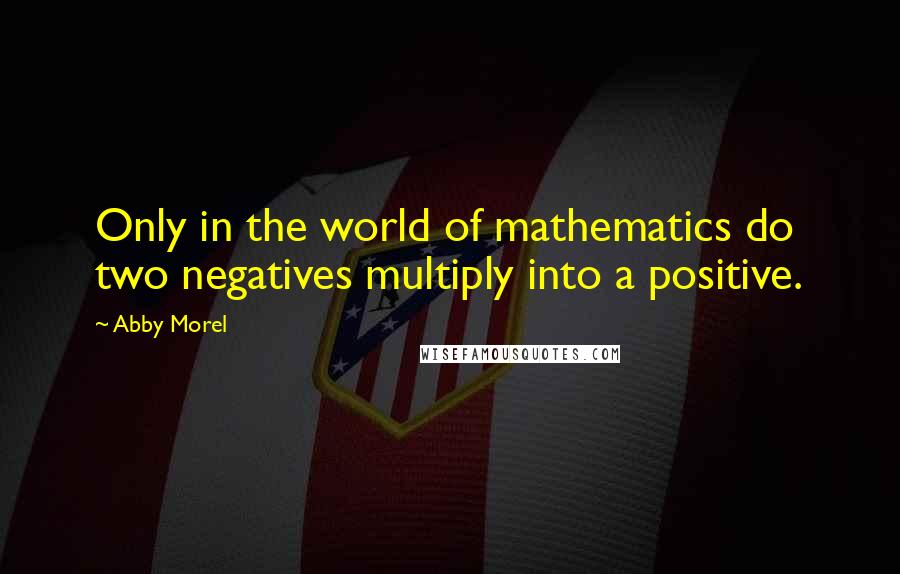 Abby Morel Quotes: Only in the world of mathematics do two negatives multiply into a positive.