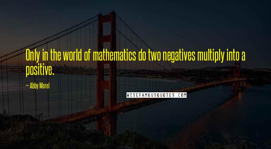 Abby Morel Quotes: Only in the world of mathematics do two negatives multiply into a positive.