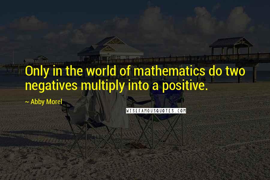 Abby Morel Quotes: Only in the world of mathematics do two negatives multiply into a positive.