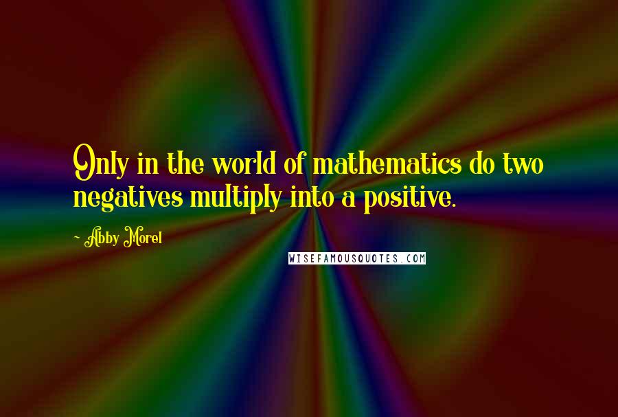 Abby Morel Quotes: Only in the world of mathematics do two negatives multiply into a positive.