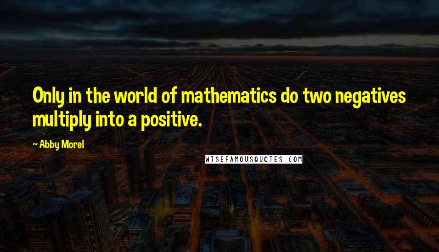 Abby Morel Quotes: Only in the world of mathematics do two negatives multiply into a positive.