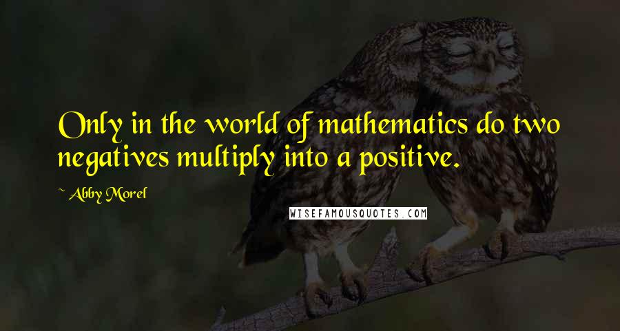 Abby Morel Quotes: Only in the world of mathematics do two negatives multiply into a positive.