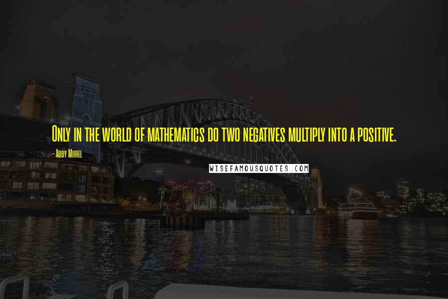 Abby Morel Quotes: Only in the world of mathematics do two negatives multiply into a positive.