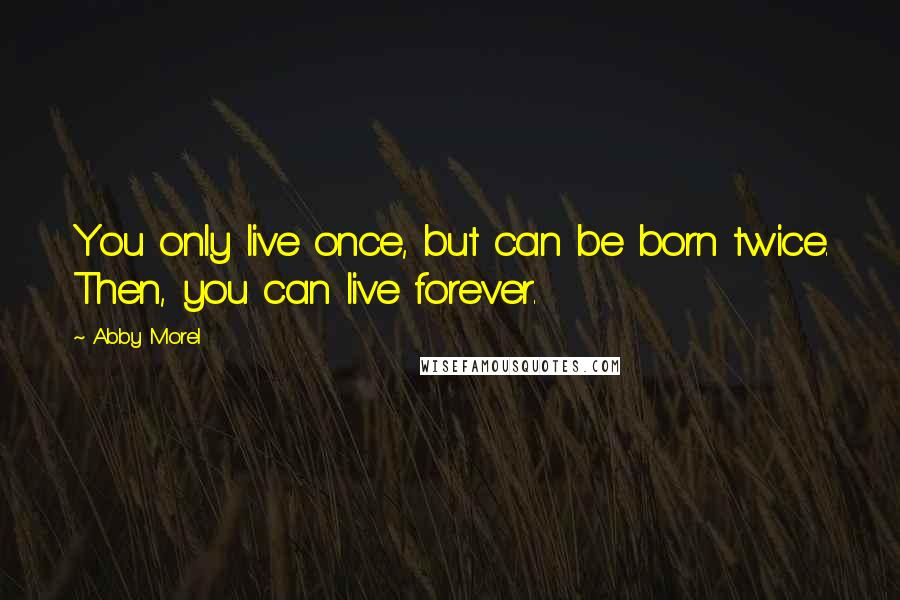 Abby Morel Quotes: You only live once, but can be born twice. Then, you can live forever.