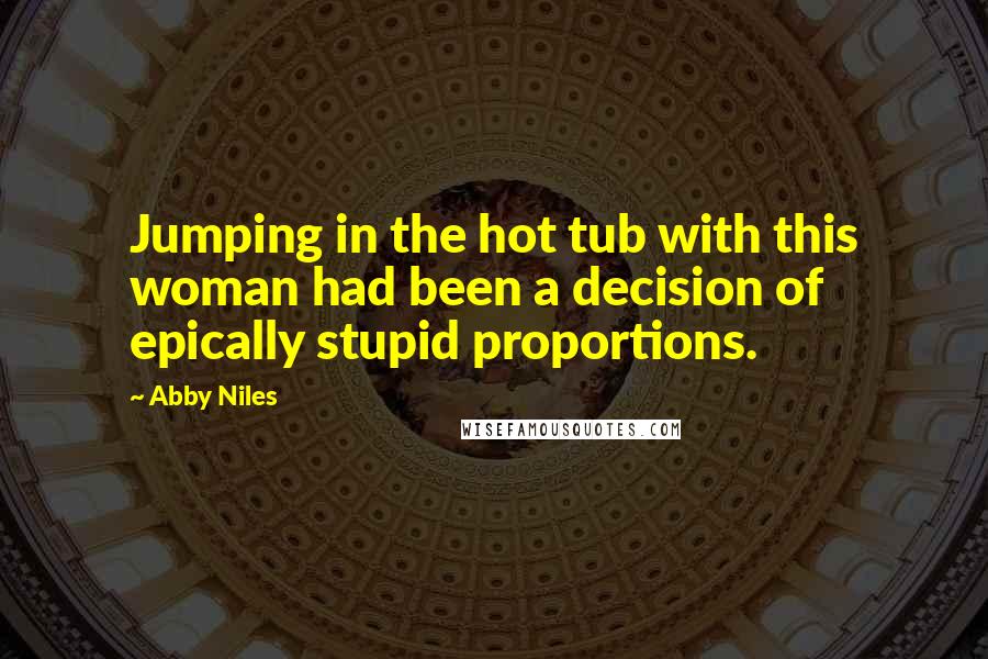 Abby Niles Quotes: Jumping in the hot tub with this woman had been a decision of epically stupid proportions.