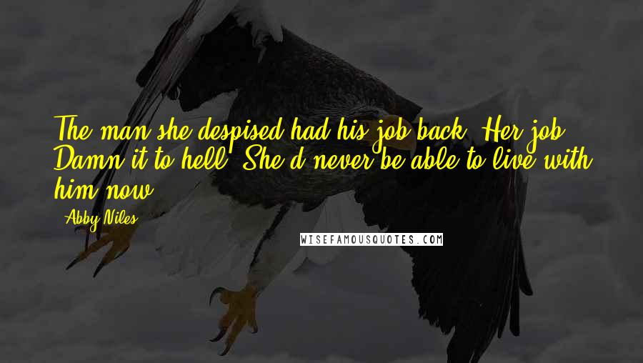 Abby Niles Quotes: The man she despised had his job back. Her job. Damn it to hell. She'd never be able to live with him now.