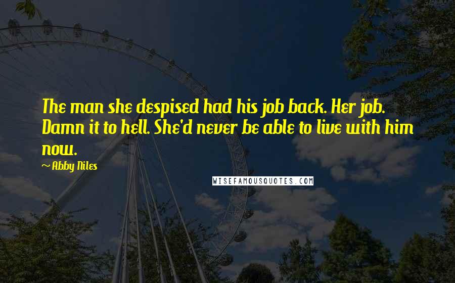 Abby Niles Quotes: The man she despised had his job back. Her job. Damn it to hell. She'd never be able to live with him now.