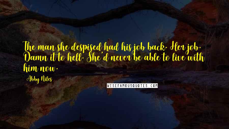 Abby Niles Quotes: The man she despised had his job back. Her job. Damn it to hell. She'd never be able to live with him now.