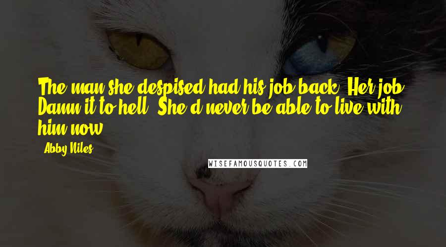 Abby Niles Quotes: The man she despised had his job back. Her job. Damn it to hell. She'd never be able to live with him now.