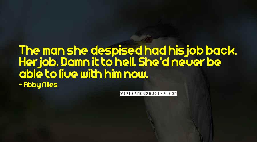 Abby Niles Quotes: The man she despised had his job back. Her job. Damn it to hell. She'd never be able to live with him now.