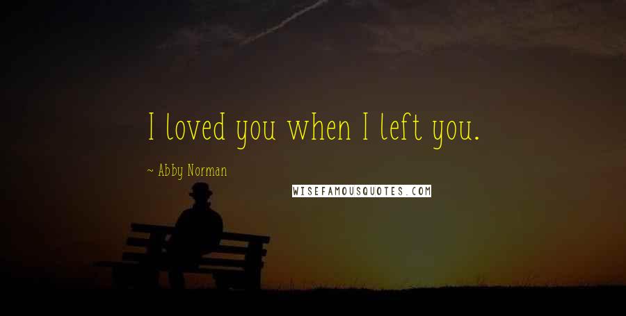 Abby Norman Quotes: I loved you when I left you.